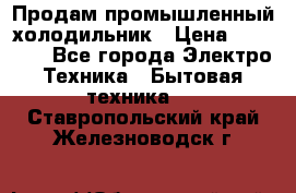 Продам промышленный холодильник › Цена ­ 40 000 - Все города Электро-Техника » Бытовая техника   . Ставропольский край,Железноводск г.